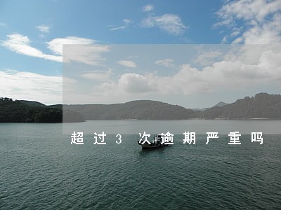 超过3次逾期严重吗 超过3次逾期严重吗