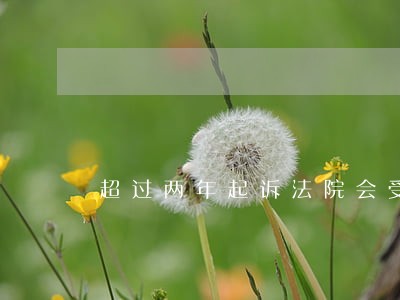 超过两年起诉法院会受理吗 超过两年起诉法院会受理吗
