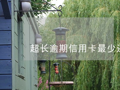 超长逾期信用卡最少还多少钱 超长逾期信用卡最少还多少钱