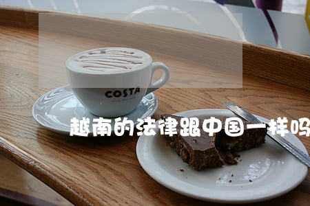 越南的法律跟中国一样吗 越南的法律跟中国一样吗
