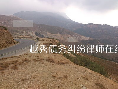 越秀债务纠纷律师在线咨询 越秀债务纠纷律师在线咨询