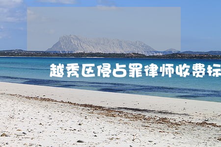 越秀区侵占罪律师收费标准 越秀区侵占罪律师收费标准