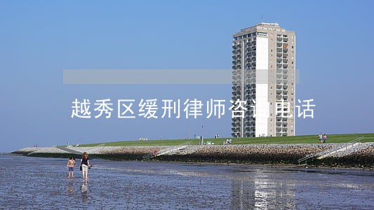 越秀区缓刑律师咨询电话 越秀区缓刑律师咨询电话