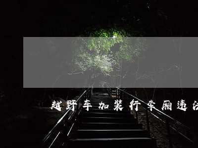 越野车加装行李厢违法 越野车加装行李厢违法