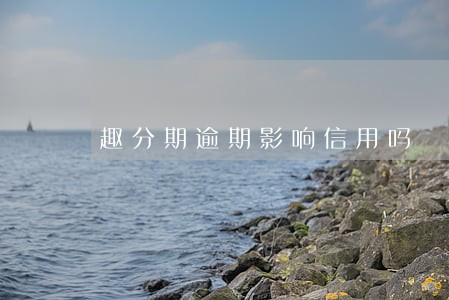 趣分期逾期影响信用吗 趣分期逾期影响信用吗