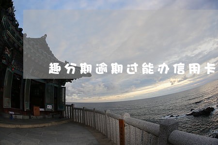 趣分期逾期过能办信用卡吗 趣分期逾期过能办信用卡吗