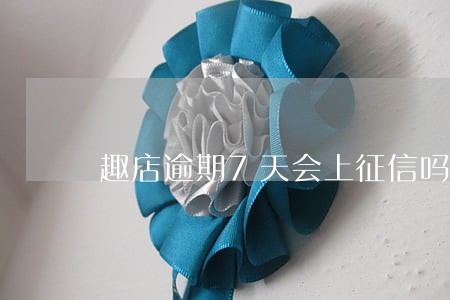 趣店逾期7天会上征信吗 趣店逾期7天会上征信吗