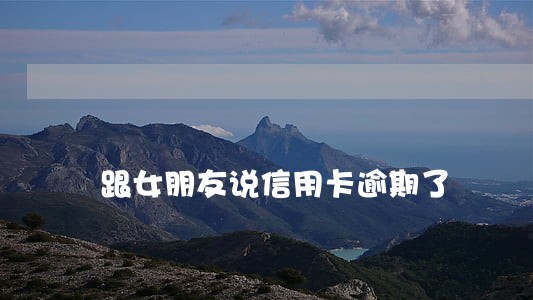 跟女朋友说信用卡逾期了 跟女朋友说信用卡逾期了