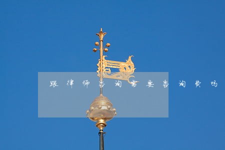 跟律师咨询需要咨询费吗