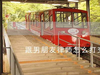 跟男朋友律师怎么打交道 跟男朋友律师怎么打交道