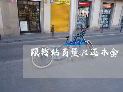跟钱站商量只还本金 跟钱站商量只还本金
