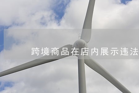 跨境商品在店内展示违法吗 跨境商品在店内展示违法吗
