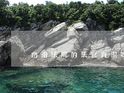 路南法院的法官真黑呀 路南法院的法官真黑呀