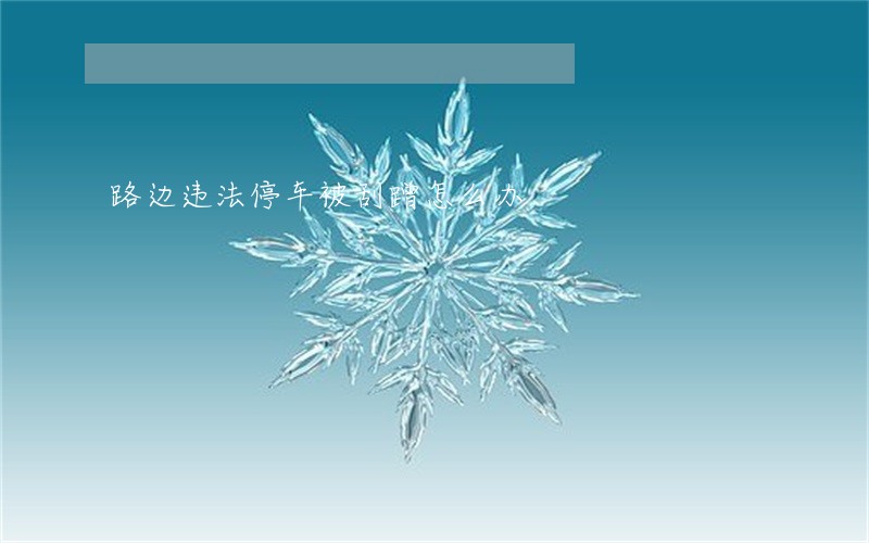 路边违法停车被刮蹭怎么办 路边违法停车被刮蹭怎么办