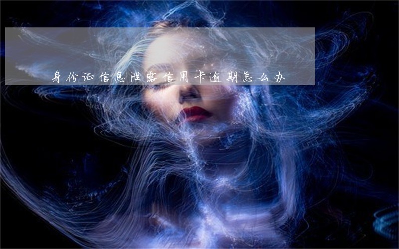 身份证信息泄露信用卡逾期怎么办 身份证信息泄露信用卡逾期怎么办