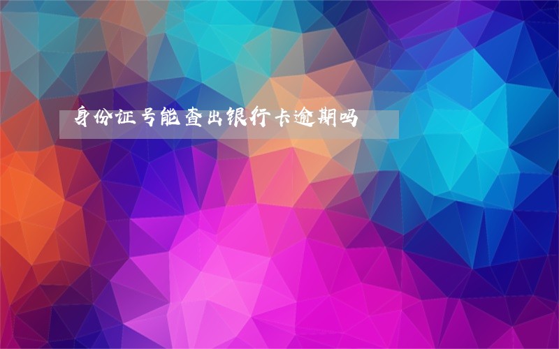 身份证号能查出银行卡逾期吗 身份证号能查出银行卡逾期吗