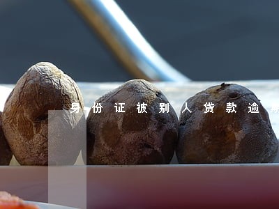 身份证被别人贷款逾期10年 身份证被别人贷款逾期10年