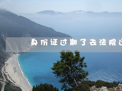 身份证过期了去法院还能用吗 身份证过期了去法院还能用吗