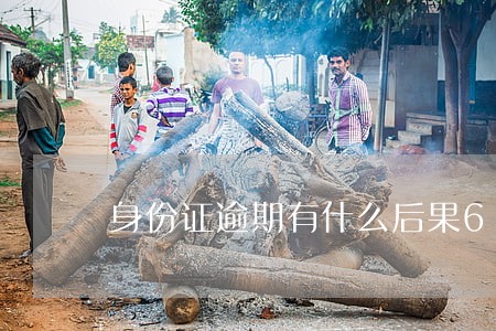 身份证逾期有什么后果6 身份证逾期有什么后果6
