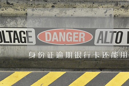 身份证逾期银行卡还能用吗 身份证逾期银行卡还能用吗