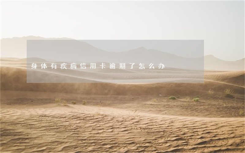 身体有疾病信用卡逾期了怎么办 身体有疾病信用卡逾期了怎么办