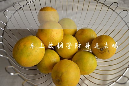 车上放钢管防身违法吗