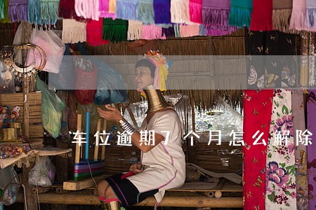 车位逾期7个月怎么解除 车位逾期7个月怎么解除