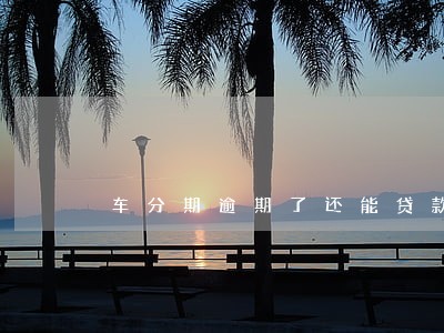 车分期逾期了还能贷款吗 车分期逾期了还能贷款吗