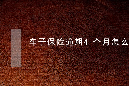 车子保险逾期4个月怎么处理 车子保险逾期4个月怎么处理
