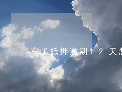 车子抵押逾期12天怎么办 车子抵押逾期12天怎么办