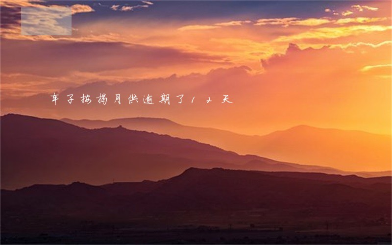 车子按揭月供逾期了12天 车子按揭月供逾期了12天