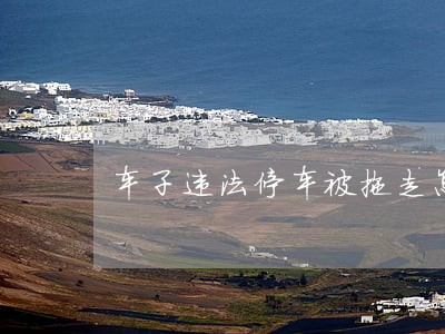 车子违法停车被拖走怎么办