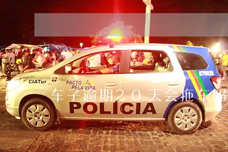 车子逾期20天会拖车吗 车子逾期20天会拖车吗