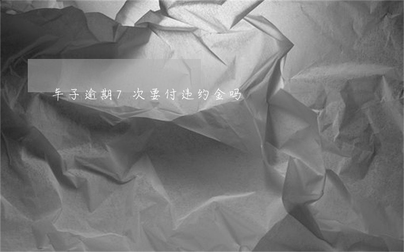 车子逾期7次要付违约金吗 车子逾期7次要付违约金吗