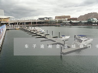 车子逾期会冻结银行卡吗 车子逾期会冻结银行卡吗
