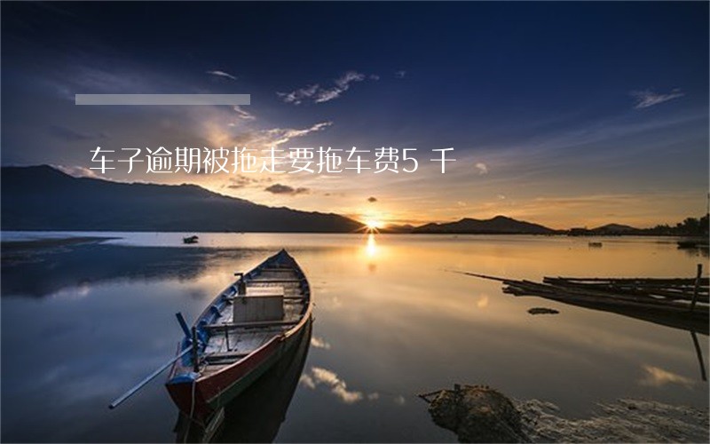 车子逾期被拖走要拖车费5千 车子逾期被拖走要拖车费5千