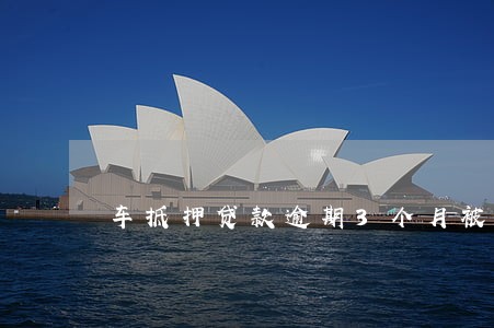 车抵押贷款逾期3个月被开走 车抵押贷款逾期3个月被开走