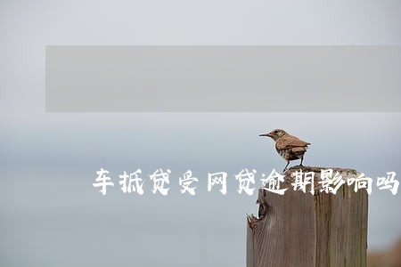 车抵贷受网贷逾期影响吗 车抵贷受网贷逾期影响吗
