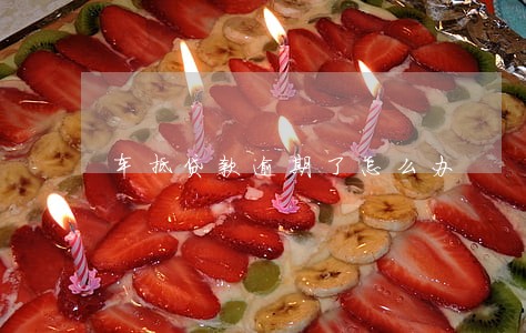 车抵贷款逾期了怎么办 车抵贷款逾期了怎么办