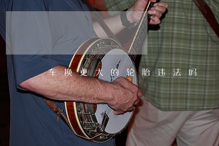 车换更大的轮胎违法吗 车换更大的轮胎违法吗