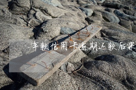 车款信用卡逾期还款后果 车款信用卡逾期还款后果