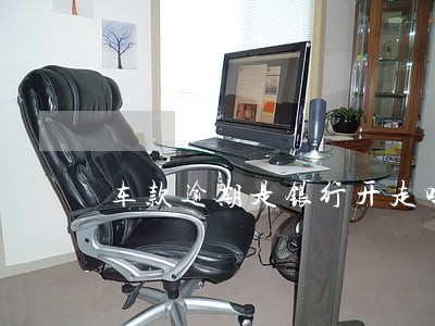 车款逾期是银行开走吗 车款逾期是银行开走吗