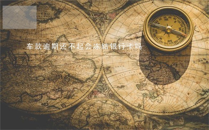 车款逾期还不起会冻结银行卡吗 车款逾期还不起会冻结银行卡吗
