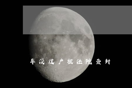 车没过户被法院查封 车没过户被法院查封