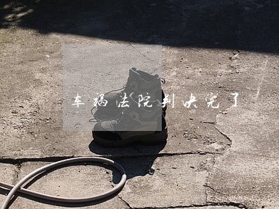 车祸法院判决完了 车祸法院判决完了