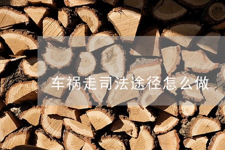 车祸走司法途径怎么做 车祸走司法途径怎么做