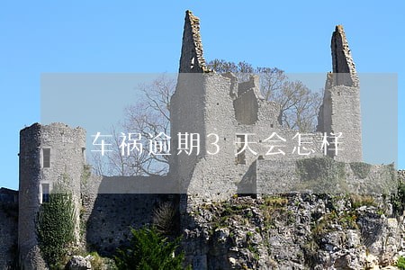 车祸逾期3天会怎样 车祸逾期3天会怎样
