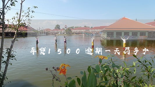 车贷1500逾期一天罚多少 车贷1500逾期一天罚多少