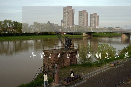 车贷2400逾期怎么算 车贷2400逾期怎么算