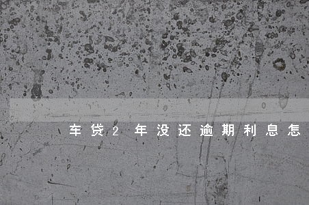 车贷2年没还逾期利息怎么算 车贷2年没还逾期利息怎么算
